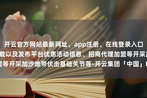 开云官方网站最新网址、app注册、在线登录入口、手机网页版、客户端下载以及发布平台优惠活动信息、招商代理加盟等开采加沙地带伏击基础关节等-开云集团「中国」Kaiyun·官方网站
