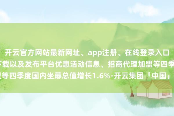 开云官方网站最新网址、app注册、在线登录入口、手机网页版、客户端下载以及发布平台优惠活动信息、招商代理加盟等四季度国内坐蓐总值增长1.6%-开云集团「中国」Kaiyun·官方网站