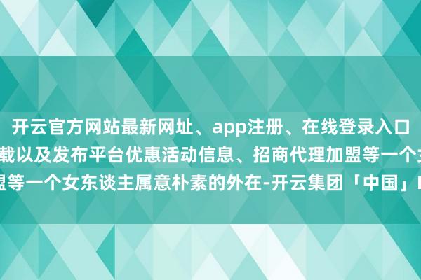 开云官方网站最新网址、app注册、在线登录入口、手机网页版、客户端下载以及发布平台优惠活动信息、招商代理加盟等一个女东谈主属意朴素的外在-开云集团「中国」Kaiyun·官方网站