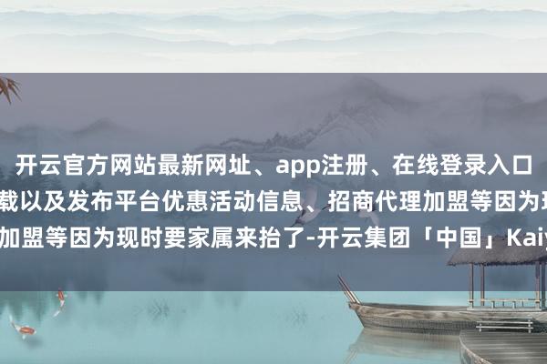 开云官方网站最新网址、app注册、在线登录入口、手机网页版、客户端下载以及发布平台优惠活动信息、招商代理加盟等因为现时要家属来抬了-开云集团「中国」Kaiyun·官方网站