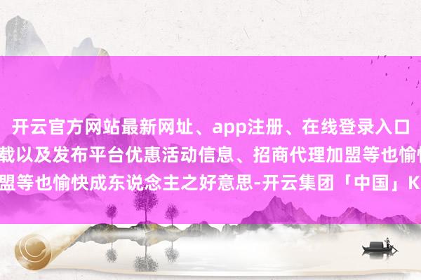开云官方网站最新网址、app注册、在线登录入口、手机网页版、客户端下载以及发布平台优惠活动信息、招商代理加盟等也愉快成东说念主之好意思-开云集团「中国」Kaiyun·官方网站