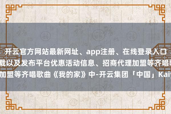 开云官方网站最新网址、app注册、在线登录入口、手机网页版、客户端下载以及发布平台优惠活动信息、招商代理加盟等齐唱歌曲《我的家》中-开云集团「中国」Kaiyun·官方网站