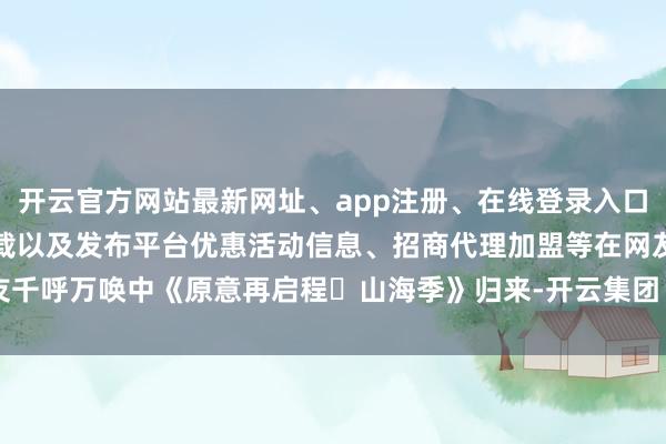 开云官方网站最新网址、app注册、在线登录入口、手机网页版、客户端下载以及发布平台优惠活动信息、招商代理加盟等在网友千呼万唤中《原意再启程・山海季》归来-开云集团「中国」Kaiyun·官方网站