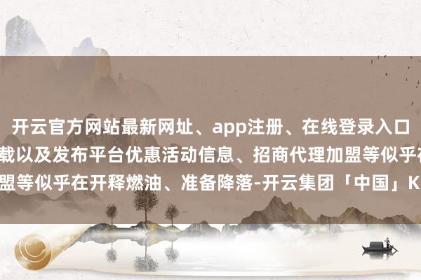 开云官方网站最新网址、app注册、在线登录入口、手机网页版、客户端下载以及发布平台优惠活动信息、招商代理加盟等似乎在开释燃油、准备降落-开云集团「中国」Kaiyun·官方网站