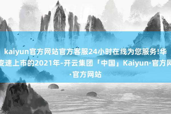 kaiyun官方网站官方客服24小时在线为您服务!华阳变速上市的2021年-开云集团「中国」Kaiyun·官方网站