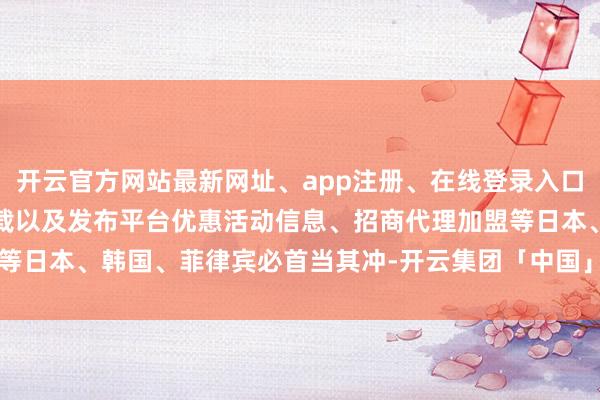 开云官方网站最新网址、app注册、在线登录入口、手机网页版、客户端下载以及发布平台优惠活动信息、招商代理加盟等日本、韩国、菲律宾必首当其冲-开云集团「中国」Kaiyun·官方网站