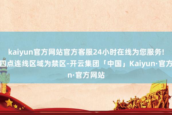kaiyun官方网站官方客服24小时在线为您服务!规则四点连线区域为禁区-开云集团「中国」Kaiyun·官方网站