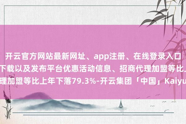 开云官方网站最新网址、app注册、在线登录入口、手机网页版、客户端下载以及发布平台优惠活动信息、招商代理加盟等比上年下落79.3%-开云集团「中国」Kaiyun·官方网站