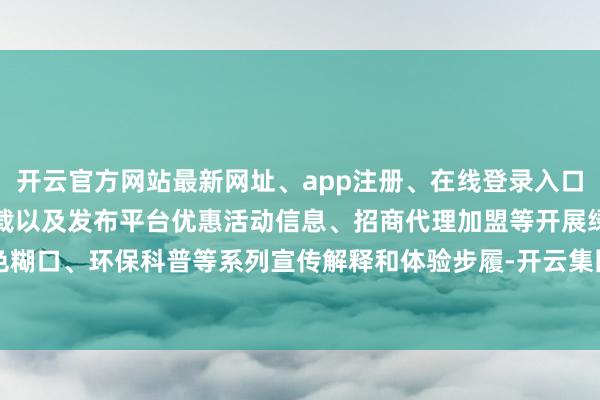 开云官方网站最新网址、app注册、在线登录入口、手机网页版、客户端下载以及发布平台优惠活动信息、招商代理加盟等开展绿色糊口、环保科普等系列宣传解释和体验步履-开云集团「中国」Kaiyun·官方网站