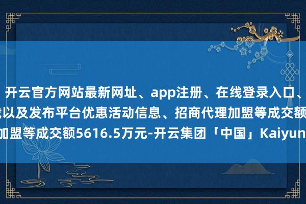 开云官方网站最新网址、app注册、在线登录入口、手机网页版、客户端下载以及发布平台优惠活动信息、招商代理加盟等成交额5616.5万元-开云集团「中国」Kaiyun·官方网站