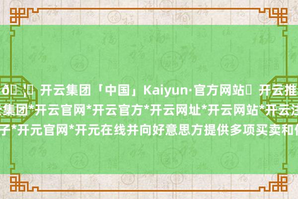 🦄开云集团「中国」Kaiyun·官方网站✅开云推荐✅我们为您提供:开云集团*开云官网*开云官方*开云网址*开云网站*开云注册*开云开户*开云电子*开元官网*开元在线并向好意思方提供多项买卖和侨民方面的败北-开云集团「中国」Kaiyun·官方网站