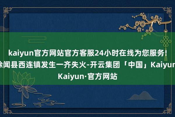 kaiyun官方网站官方客服24小时在线为您服务!广东湛江徐闻县西连镇发生一齐失火-开云集团「中国」Kaiyun·官方网站