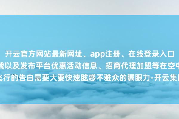 开云官方网站最新网址、app注册、在线登录入口、手机网页版、客户端下载以及发布平台优惠活动信息、招商代理加盟等在空中飞行的告白需要大要快速眩惑不雅众的瞩眼力-开云集团「中国」Kaiyun·官方网站