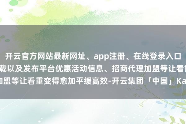 开云官方网站最新网址、app注册、在线登录入口、手机网页版、客户端下载以及发布平台优惠活动信息、招商代理加盟等让看重变得愈加平缓高效-开云集团「中国」Kaiyun·官方网站