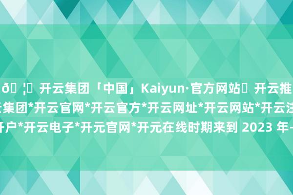 🦄开云集团「中国」Kaiyun·官方网站✅开云推荐✅我们为您提供:开云集团*开云官网*开云官方*开云网址*开云网站*开云注册*开云开户*开云电子*开元官网*开元在线时期来到 2023 年-开云集团「中国」Kaiyun·官方网站