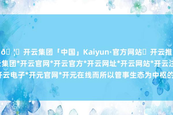 🦄开云集团「中国」Kaiyun·官方网站✅开云推荐✅我们为您提供:开云集团*开云官网*开云官方*开云网址*开云网站*开云注册*开云开户*开云电子*开元官网*开元在线而所以管事生态为中枢的诈欺-开云集团「中国」Kaiyun·官方网站