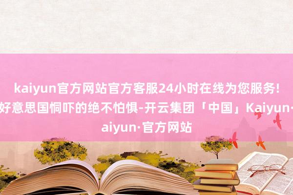kaiyun官方网站官方客服24小时在线为您服务!展现出对好意思国恫吓的绝不怕惧-开云集团「中国」Kaiyun·官方网站