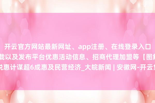 开云官方网站最新网址、app注册、在线登录入口、手机网页版、客户端下载以及发布平台优惠活动信息、招商代理加盟等【图解】税惠计谋超6成惠及民营经济_大皖新闻 | 安徽网-开云集团「中国」Kaiyun·官方网站