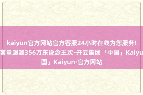 kaiyun官方网站官方客服24小时在线为您服务!园区理睬旅客量超越356万东说念主次-开云集团「中国」Kaiyun·官方网站