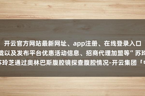 开云官方网站最新网址、app注册、在线登录入口、手机网页版、客户端下载以及发布平台优惠活动信息、招商代理加盟等”苏玲芝通过奥林巴斯腹腔镜探查腹腔情况-开云集团「中国」Kaiyun·官方网站