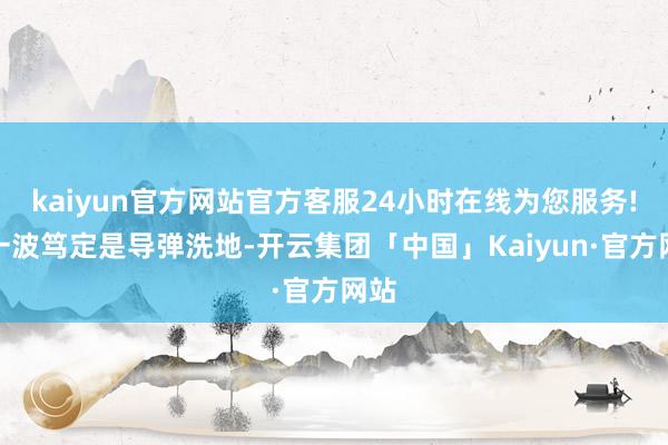 kaiyun官方网站官方客服24小时在线为您服务!第一波笃定是导弹洗地-开云集团「中国」Kaiyun·官方网站