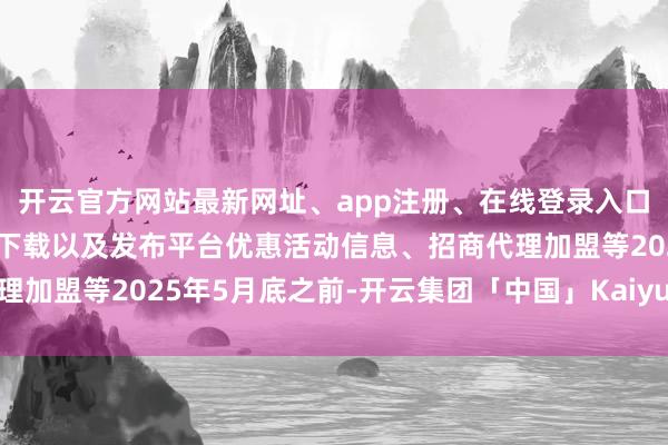 开云官方网站最新网址、app注册、在线登录入口、手机网页版、客户端下载以及发布平台优惠活动信息、招商代理加盟等2025年5月底之前-开云集团「中国」Kaiyun·官方网站