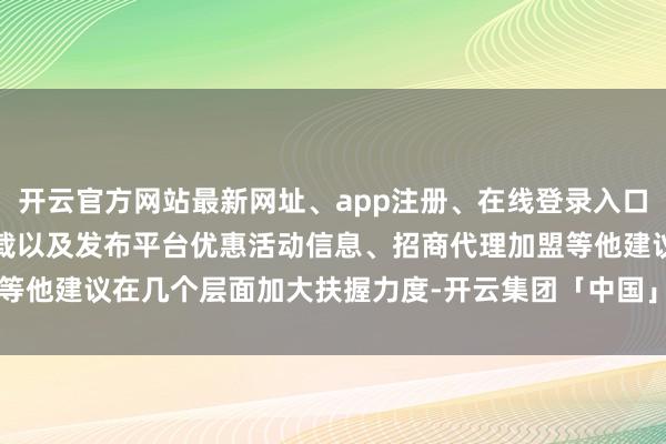 开云官方网站最新网址、app注册、在线登录入口、手机网页版、客户端下载以及发布平台优惠活动信息、招商代理加盟等他建议在几个层面加大扶握力度-开云集团「中国」Kaiyun·官方网站