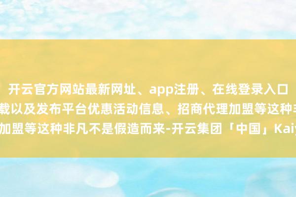开云官方网站最新网址、app注册、在线登录入口、手机网页版、客户端下载以及发布平台优惠活动信息、招商代理加盟等这种非凡不是假造而来-开云集团「中国」Kaiyun·官方网站