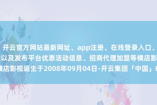 开云官方网站最新网址、app注册、在线登录入口、手机网页版、客户端下载以及发布平台优惠活动信息、招商代理加盟等横店影视诞生于2008年09月04日-开云集团「中国」Kaiyun·官方网站