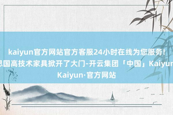 kaiyun官方网站官方客服24小时在线为您服务!还对好意思国高技术家具掀开了大门-开云集团「中国」Kaiyun·官方网站