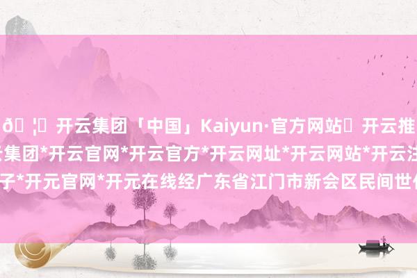 🦄开云集团「中国」Kaiyun·官方网站✅开云推荐✅我们为您提供:开云集团*开云官网*开云官方*开云网址*开云网站*开云注册*开云开户*开云电子*开元官网*开元在线经广东省江门市新会区民间世代传承数百年-开云集团「中国」Kaiyun·官方网站