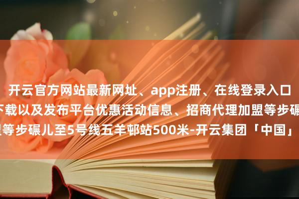 开云官方网站最新网址、app注册、在线登录入口、手机网页版、客户端下载以及发布平台优惠活动信息、招商代理加盟等步碾儿至5号线五羊邨站500米-开云集团「中国」Kaiyun·官方网站