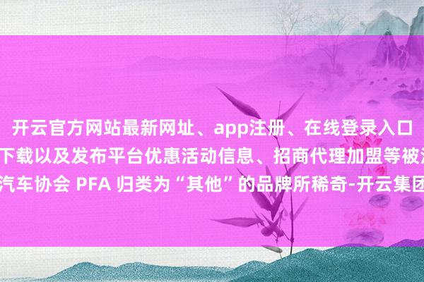 开云官方网站最新网址、app注册、在线登录入口、手机网页版、客户端下载以及发布平台优惠活动信息、招商代理加盟等被法国汽车协会 PFA 归类为“其他”的品牌所稀奇-开云集团「中国」Kaiyun·官方网站