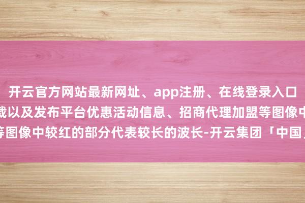 开云官方网站最新网址、app注册、在线登录入口、手机网页版、客户端下载以及发布平台优惠活动信息、招商代理加盟等图像中较红的部分代表较长的波长-开云集团「中国」Kaiyun·官方网站