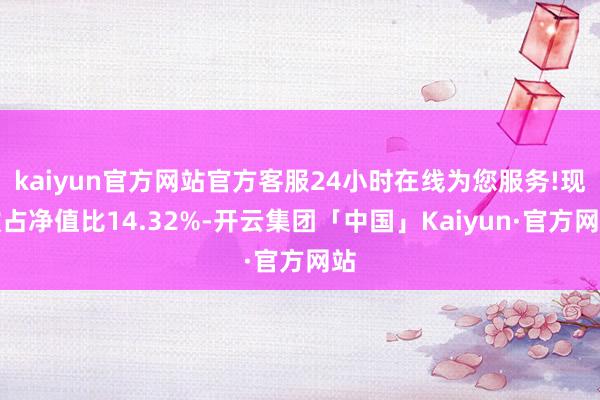 kaiyun官方网站官方客服24小时在线为您服务!现款占净值比14.32%-开云集团「中国」Kaiyun·官方网站