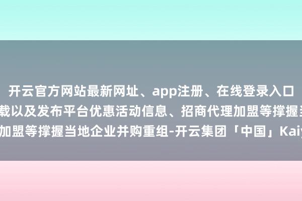 开云官方网站最新网址、app注册、在线登录入口、手机网页版、客户端下载以及发布平台优惠活动信息、招商代理加盟等撑握当地企业并购重组-开云集团「中国」Kaiyun·官方网站