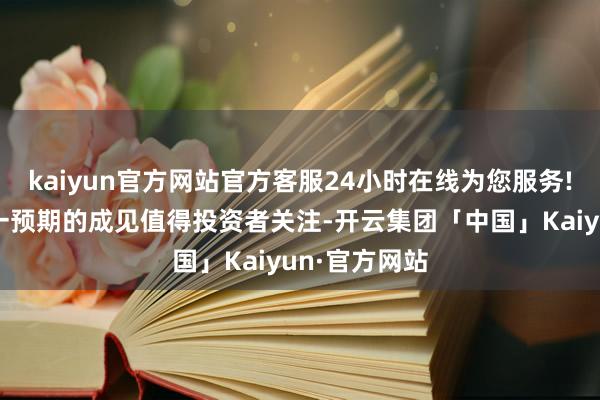 kaiyun官方网站官方客服24小时在线为您服务!具备潜在同一预期的成见值得投资者关注-开云集团「中国」Kaiyun·官方网站