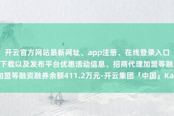 开云官方网站最新网址、app注册、在线登录入口、手机网页版、客户端下载以及发布平台优惠活动信息、招商代理加盟等融资融券余额411.2万元-开云集团「中国」Kaiyun·官方网站