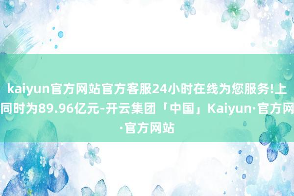 kaiyun官方网站官方客服24小时在线为您服务!上年同时为89.96亿元-开云集团「中国」Kaiyun·官方网站
