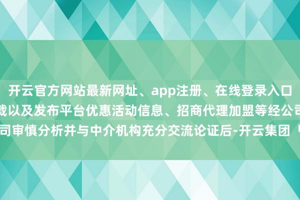 开云官方网站最新网址、app注册、在线登录入口、手机网页版、客户端下载以及发布平台优惠活动信息、招商代理加盟等经公司审慎分析并与中介机构充分交流论证后-开云集团「中国」Kaiyun·官方网站