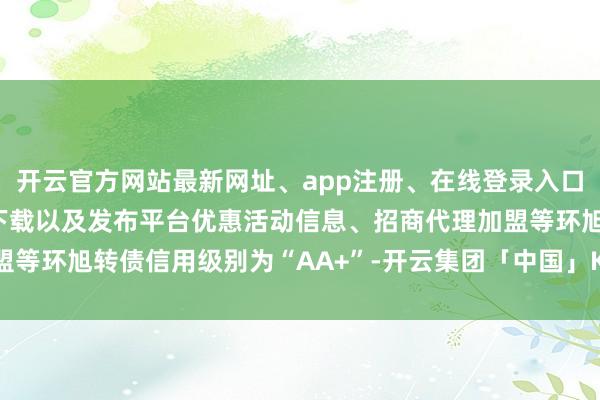 开云官方网站最新网址、app注册、在线登录入口、手机网页版、客户端下载以及发布平台优惠活动信息、招商代理加盟等环旭转债信用级别为“AA+”-开云集团「中国」Kaiyun·官方网站