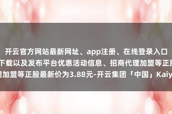 开云官方网站最新网址、app注册、在线登录入口、手机网页版、客户端下载以及发布平台优惠活动信息、招商代理加盟等正股最新价为3.88元-开云集团「中国」Kaiyun·官方网站
