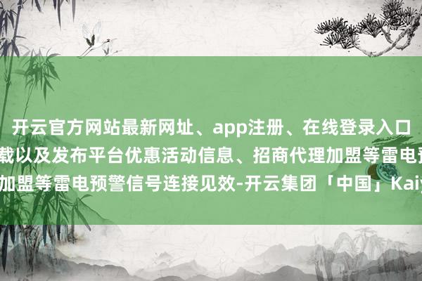 开云官方网站最新网址、app注册、在线登录入口、手机网页版、客户端下载以及发布平台优惠活动信息、招商代理加盟等雷电预警信号连接见效-开云集团「中国」Kaiyun·官方网站