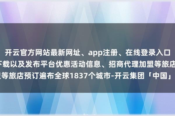 开云官方网站最新网址、app注册、在线登录入口、手机网页版、客户端下载以及发布平台优惠活动信息、招商代理加盟等旅店预订遍布全球1837个城市-开云集团「中国」Kaiyun·官方网站
