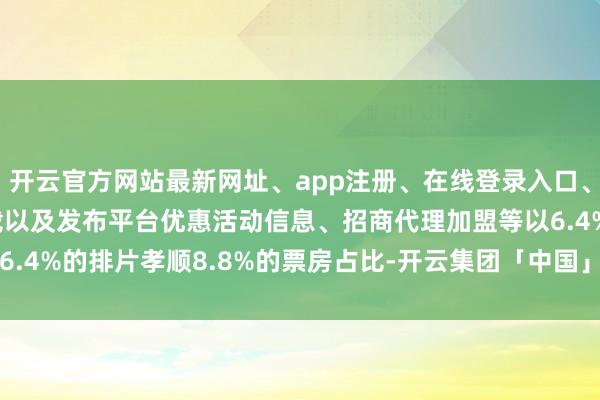 开云官方网站最新网址、app注册、在线登录入口、手机网页版、客户端下载以及发布平台优惠活动信息、招商代理加盟等以6.4%的排片孝顺8.8%的票房占比-开云集团「中国」Kaiyun·官方网站