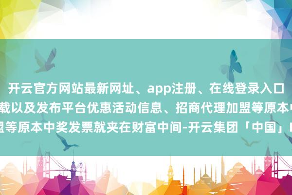 开云官方网站最新网址、app注册、在线登录入口、手机网页版、客户端下载以及发布平台优惠活动信息、招商代理加盟等原本中奖发票就夹在财富中间-开云集团「中国」Kaiyun·官方网站