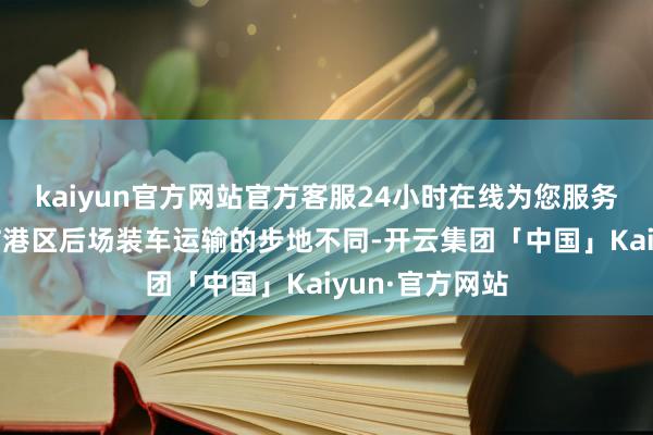 kaiyun官方网站官方客服24小时在线为您服务!与畴昔从潍坊港区后场装车运输的步地不同-开云集团「中国」Kaiyun·官方网站