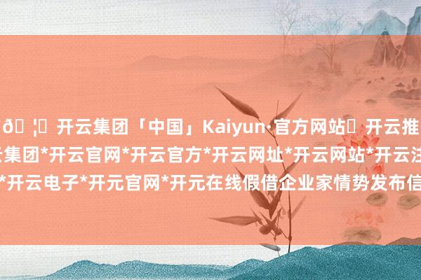 🦄开云集团「中国」Kaiyun·官方网站✅开云推荐✅我们为您提供:开云集团*开云官网*开云官方*开云网址*开云网站*开云注册*开云开户*开云电子*开元官网*开元在线假借企业家情势发布信息-开云集团「中国」Kaiyun·官方网站