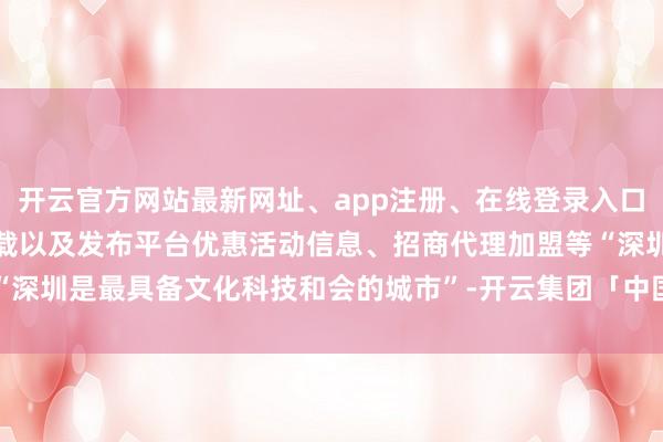 开云官方网站最新网址、app注册、在线登录入口、手机网页版、客户端下载以及发布平台优惠活动信息、招商代理加盟等“深圳是最具备文化科技和会的城市”-开云集团「中国」Kaiyun·官方网站