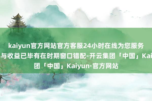 kaiyun官方网站官方客服24小时在线为您服务!导致前期参加与收益已毕有在时期窗口错配-开云集团「中国」Kaiyun·官方网站